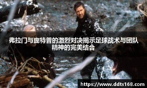 弗拉门与庞特普的激烈对决揭示足球战术与团队精神的完美结合